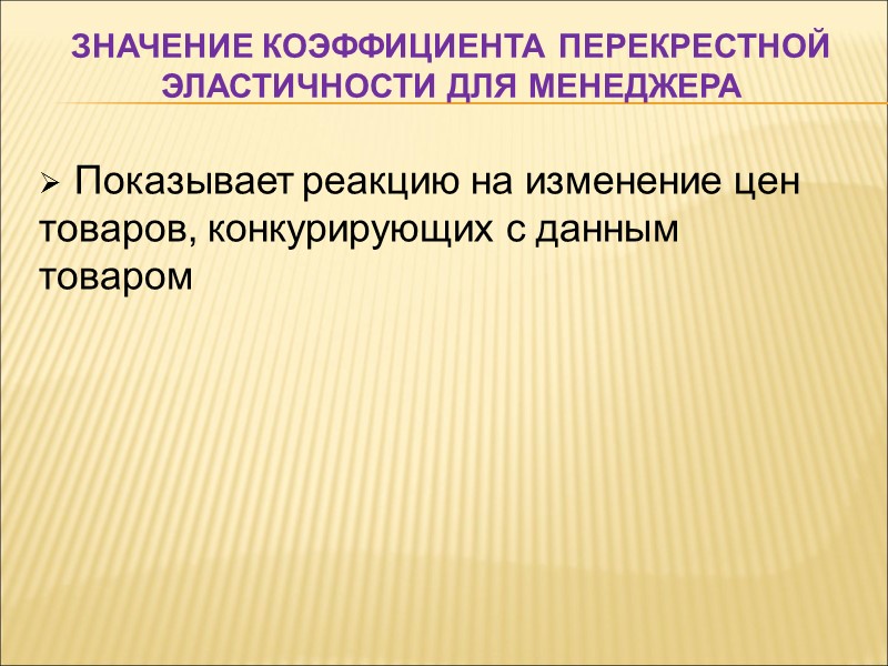 Значение коэффициента перекрестной эластичности для менеджера  Показывает реакцию на изменение цен товаров, конкурирующих